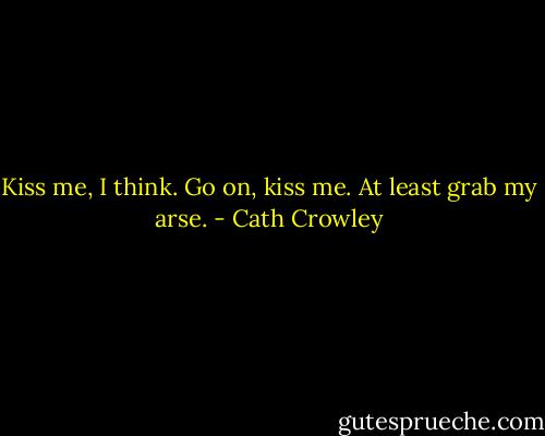 Kiss me, I think. Go on, kiss me. At least grab my arse. - Cath Crowley