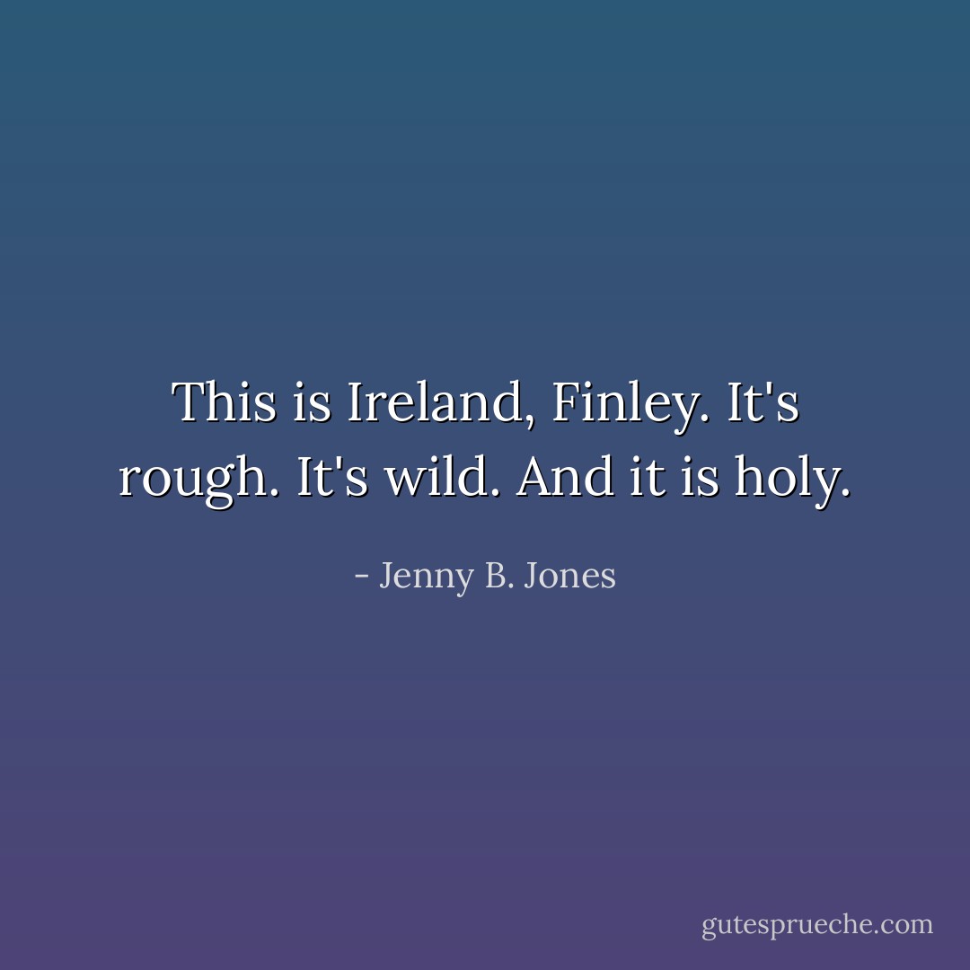 This is Ireland, Finley. It's rough. It's wild. And it is holy. - Jenny B. Jones