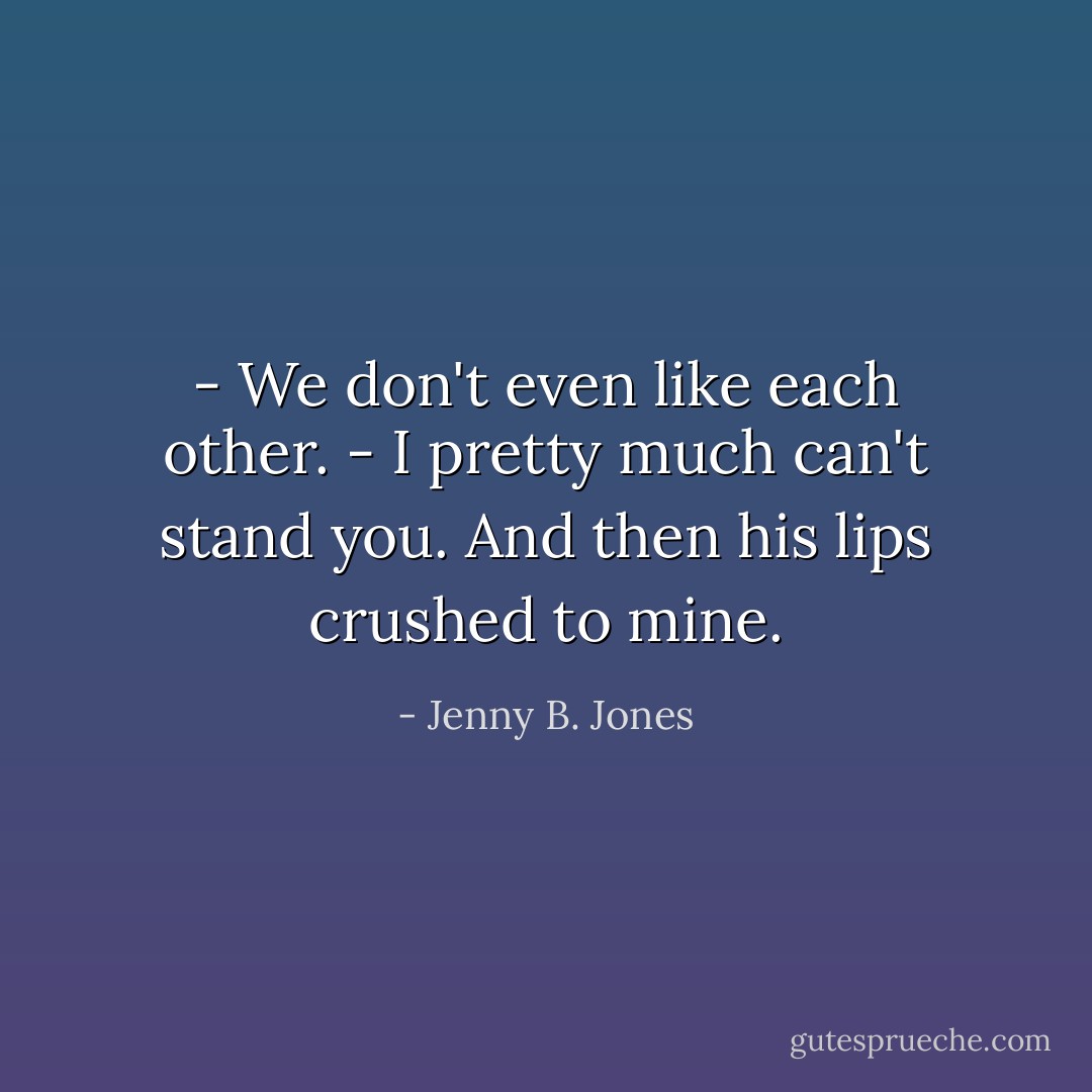 - We don't even like each other.<br />- I pretty much can't stand you.<br />And then his lips crushed to mine. - Jenny B. Jones