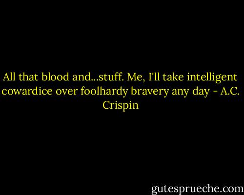 All that blood and...stuff. Me, I'll take intelligent cowardice over foolhardy bravery any day - A.C. Crispin