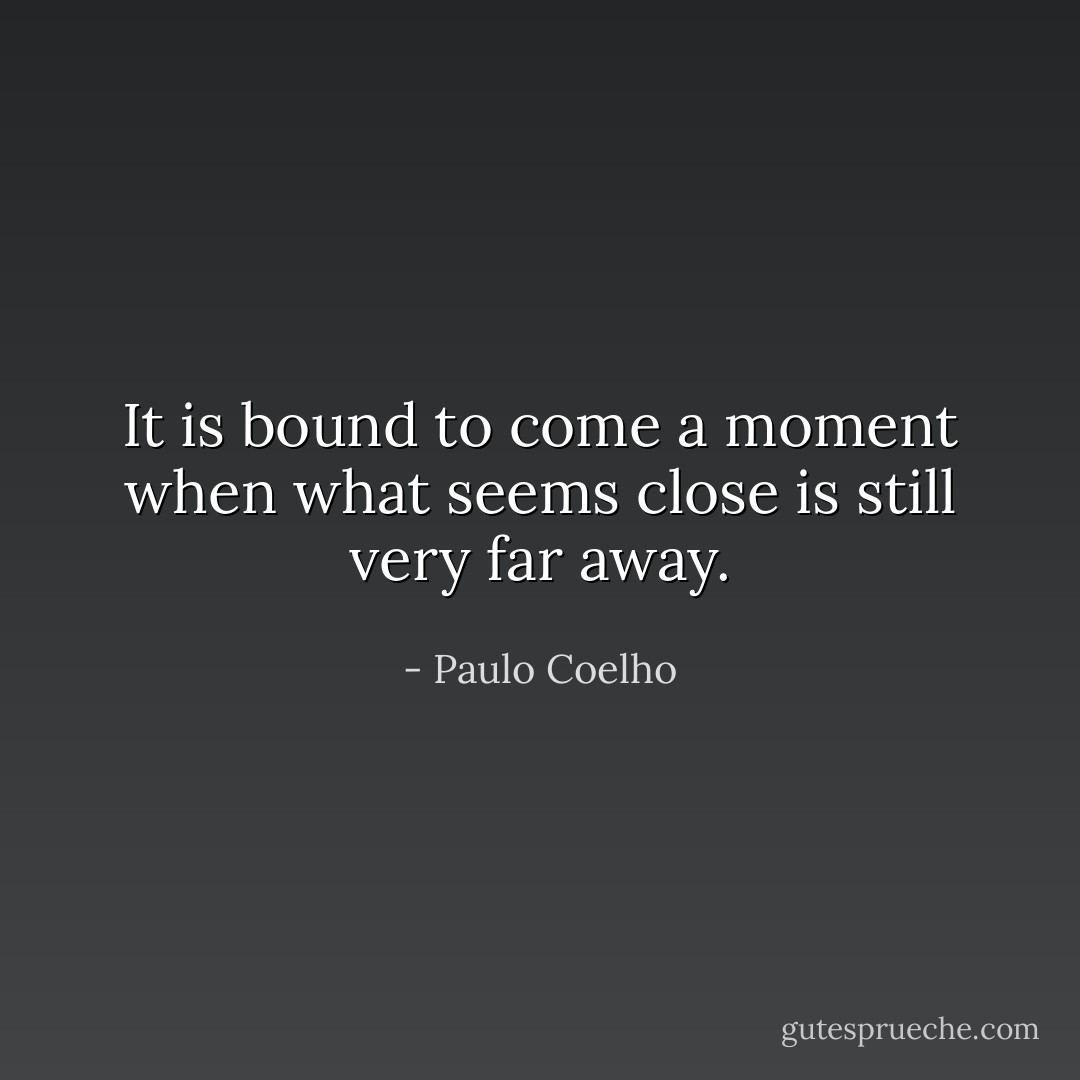 It is bound to come a moment when what seems close is still very far away. - Paulo Coelho