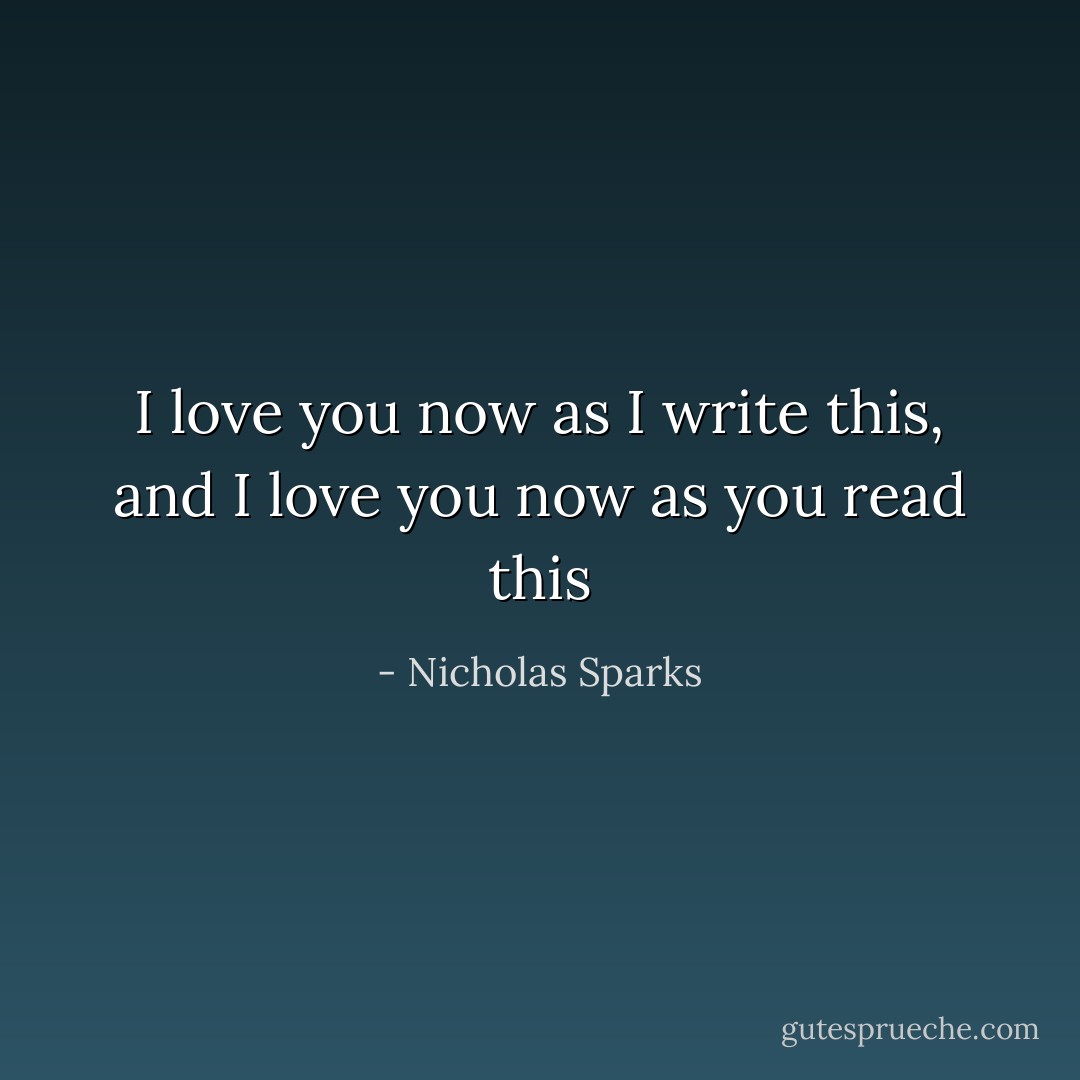 I love you now as I write this, and I love you now as you read this - Nicholas Sparks