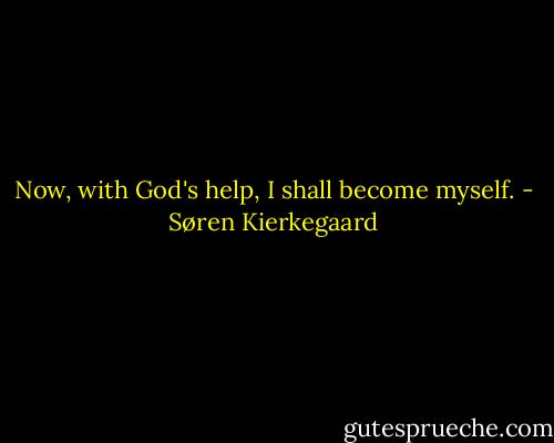 Now, with God's help, I shall become myself. - Søren Kierkegaard