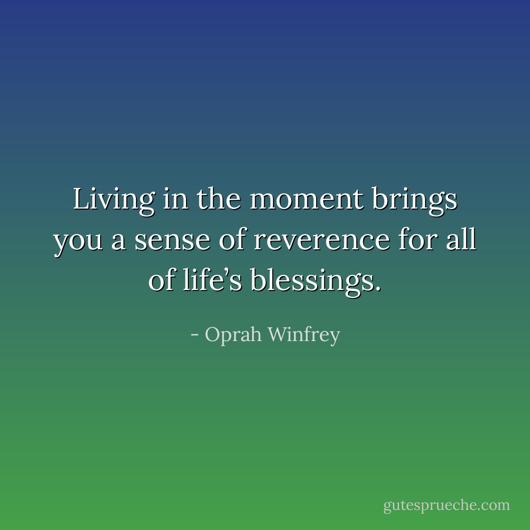 Living in the moment brings you a sense of reverence for all of life’s blessings. - Oprah Winfrey