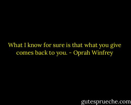 What I know for sure is that what you give comes back to you. - Oprah Winfrey