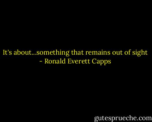 It's about...something that remains out of sight - Ronald Everett Capps