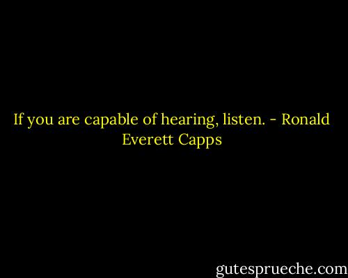 If you are capable of hearing, listen. - Ronald Everett Capps