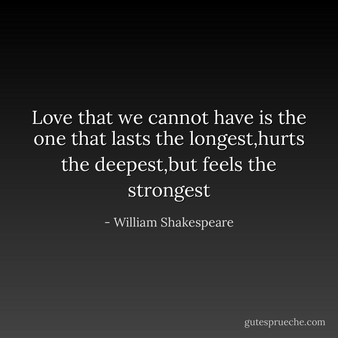 Love that we cannot have is the one that lasts the longest,hurts the deepest,but feels the strongest - William Shakespeare