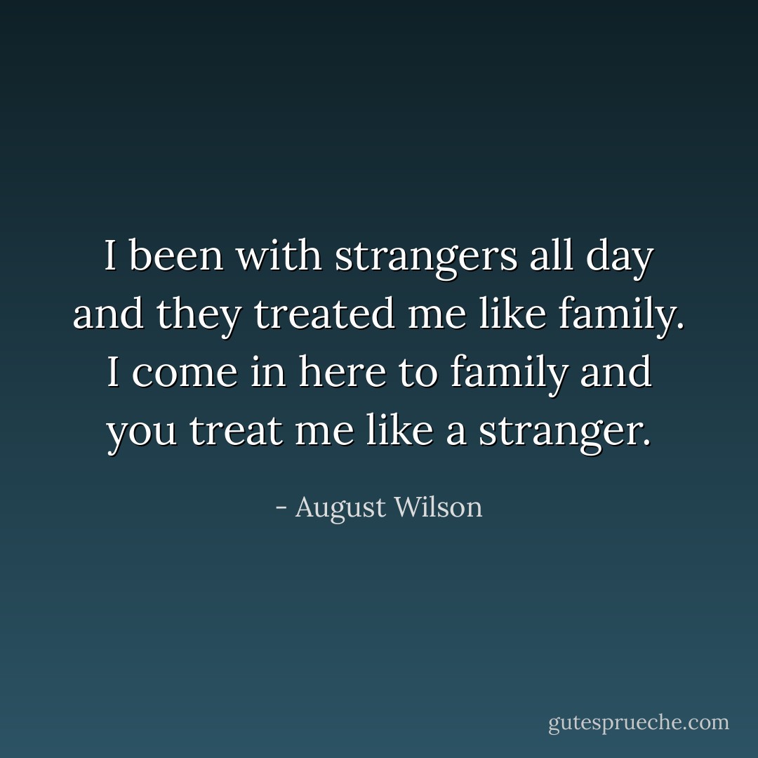 I been with strangers all day and they treated me like family. I come in here to family and you treat me like a stranger. - August Wilson