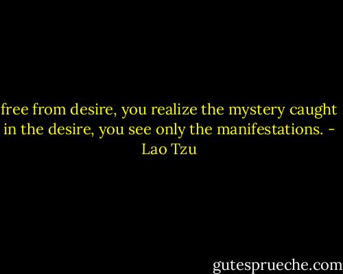 free from desire, you realize the mystery<br />caught in the desire, you see only the manifestations. - Lao Tzu