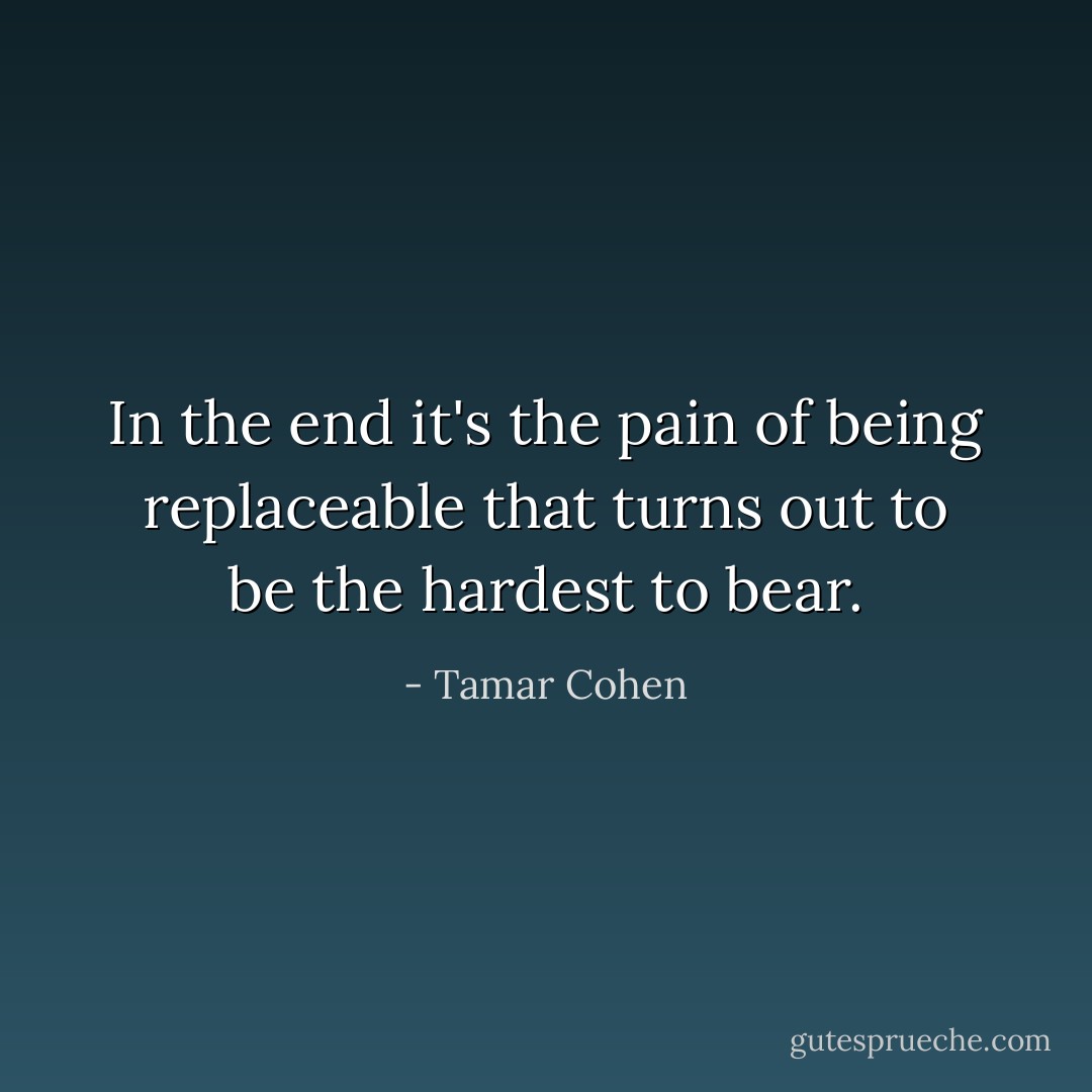 In the end it's the pain of being replaceable that turns out to be the hardest to bear. - Tamar Cohen