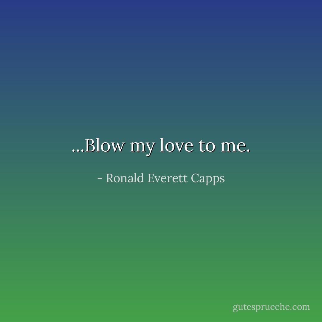 ...Blow my love to me. - Ronald Everett Capps