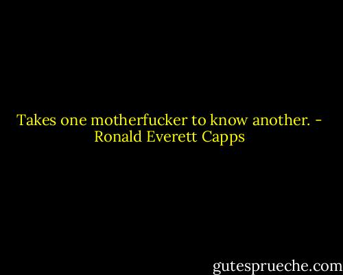 Takes one motherfucker to know another. - Ronald Everett Capps