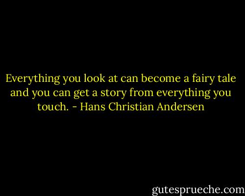 Everything you look at can become a fairy tale and you can get a story from everything you touch. - Hans Christian Andersen