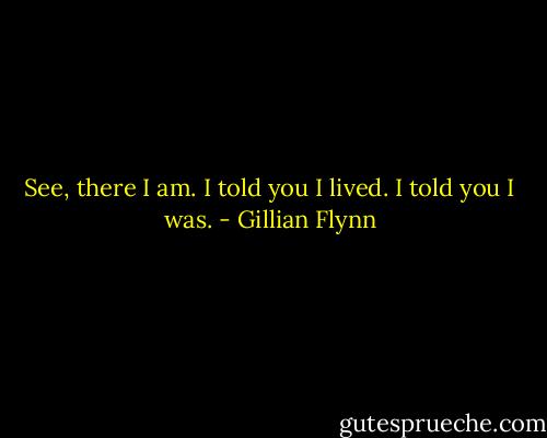 See, there I am. I told you I lived. I told you I was. - Gillian Flynn