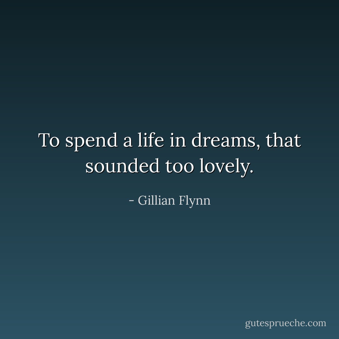 To spend a life in dreams, that sounded too lovely. - Gillian Flynn