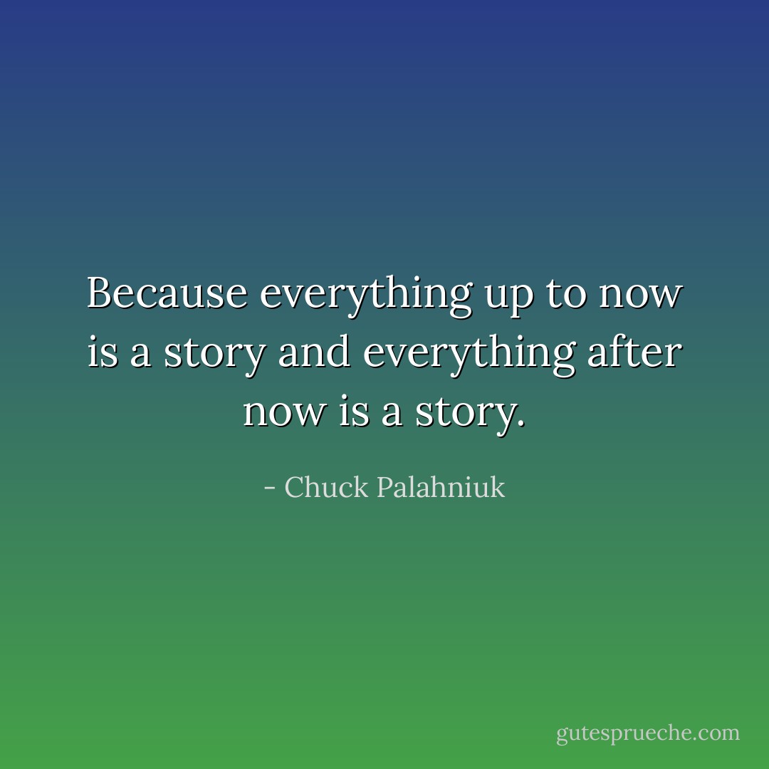 Because everything up to now is a story and everything after now is a story. - Chuck Palahniuk