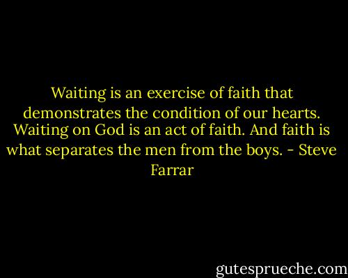 Waiting is an exercise of faith that demonstrates the condition of our hearts. Waiting on God is an act of faith. And faith is what separates the men from the boys. - Steve Farrar