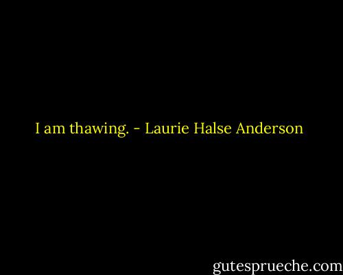 I am thawing. - Laurie Halse Anderson