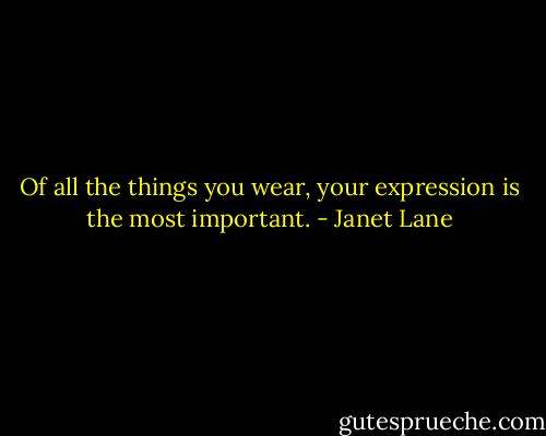 Of all the things you wear, your expression is the most important. - Janet Lane