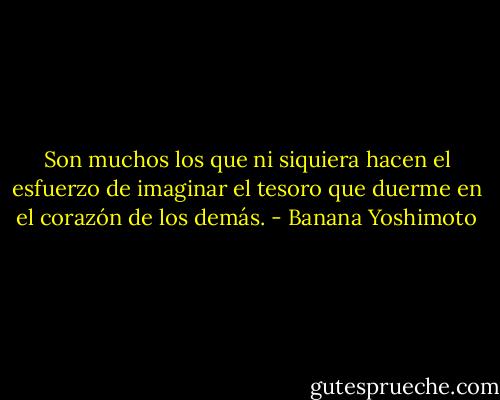 Son muchos los que ni siquiera hacen el esfuerzo de imaginar el tesoro que duerme en el corazón de los demás. - Banana Yoshimoto