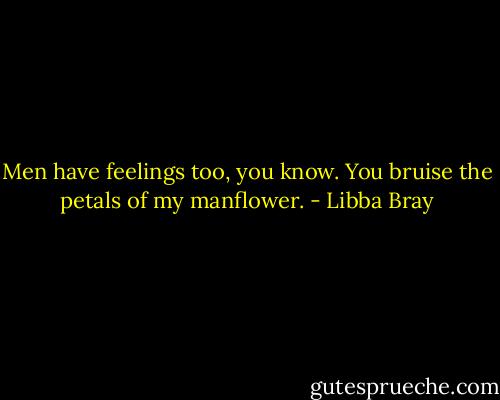 Men have feelings too, you know. You bruise the petals of my manflower. - Libba Bray