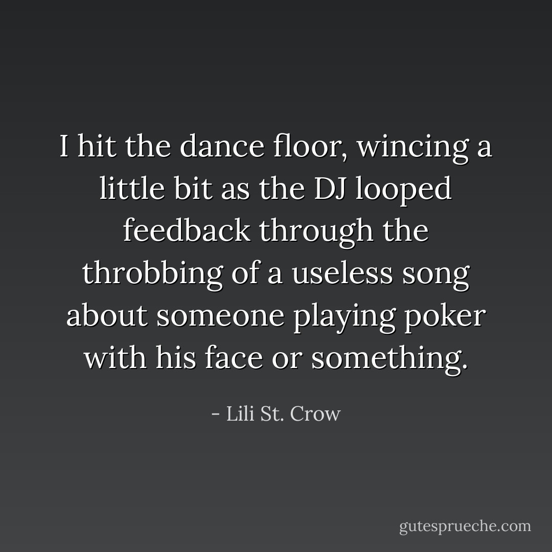 I hit the dance floor, wincing a little bit as the DJ looped feedback through the throbbing of a useless song about someone playing poker with his face or something. - Lili St. Crow