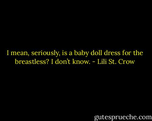 I mean, seriously, is a baby doll dress for the breastless? I don’t know. - Lili St. Crow