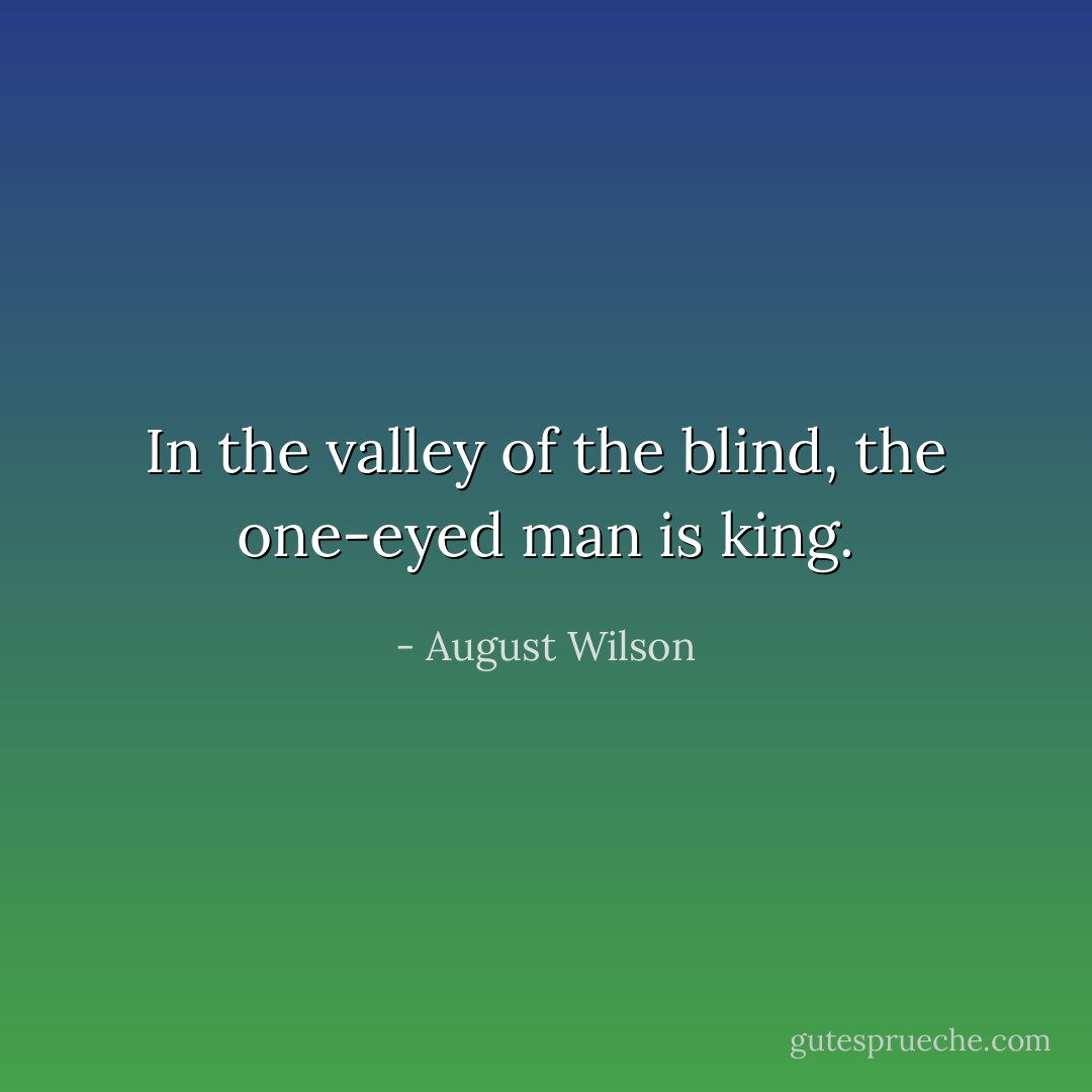 In the valley of the blind, the one-eyed man is king. - August Wilson