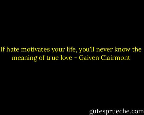 If hate motivates your life, you'll never know the meaning of true love - Gaiven Clairmont