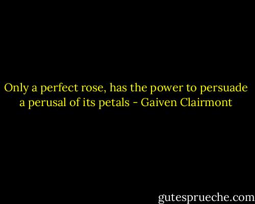 Only a perfect rose, has the power to persuade a perusal of its petals - Gaiven Clairmont