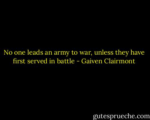 No one leads an army to war, unless they have first served in battle - Gaiven Clairmont