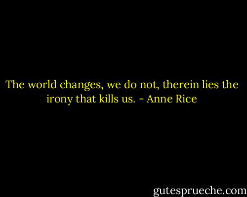 The world changes, we do not, therein lies the irony that kills us. - Anne Rice