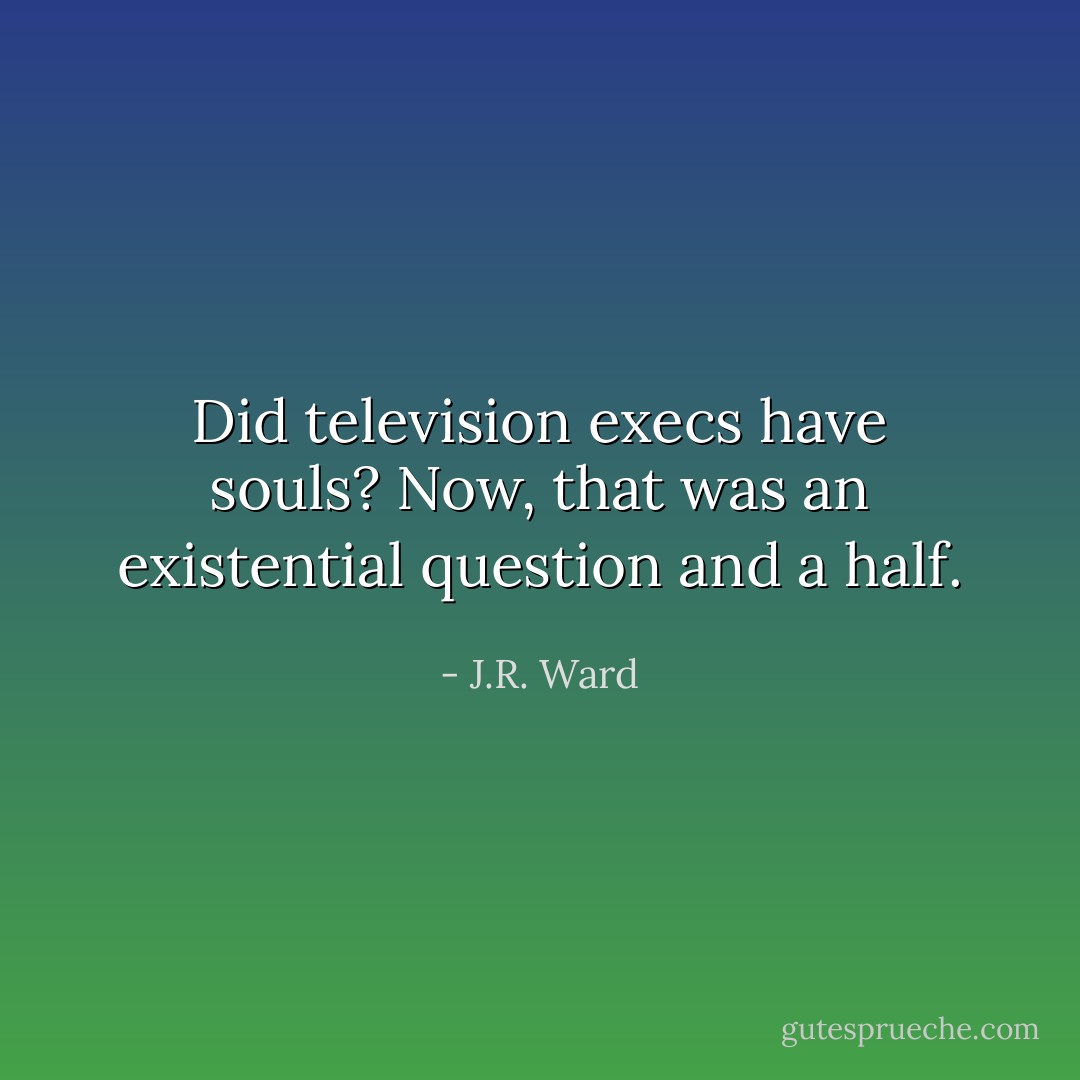 Did television execs have souls? Now, that was an existential question and a half. - J.R. Ward