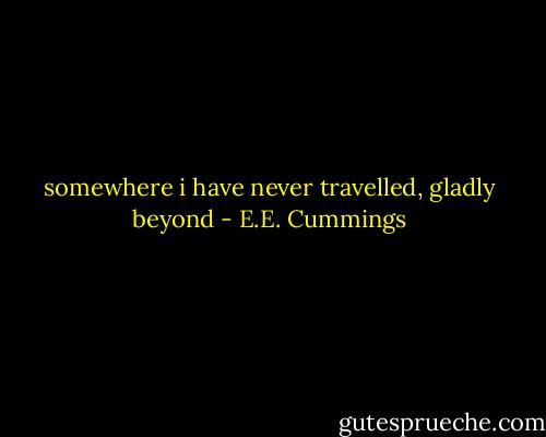somewhere i have never travelled, gladly beyond - E.E. Cummings