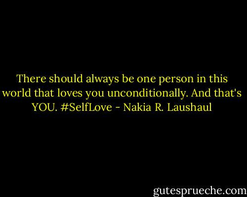 There should always be one person in this world that loves you unconditionally. And that's YOU. #SelfLove - Nakia R. Laushaul
