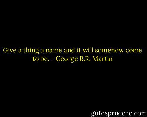 Give a thing a name and it will somehow come to be. - George R.R. Martin