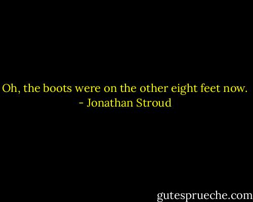 Oh, the boots were on the other eight feet now. - Jonathan Stroud