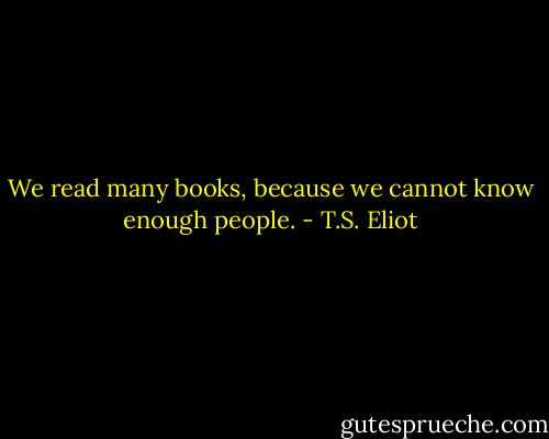 We read many books, because we cannot know enough people. - T.S. Eliot
