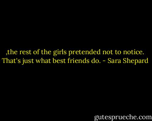 ,the rest of the girls pretended not to notice. That's just what best friends do. - Sara Shepard
