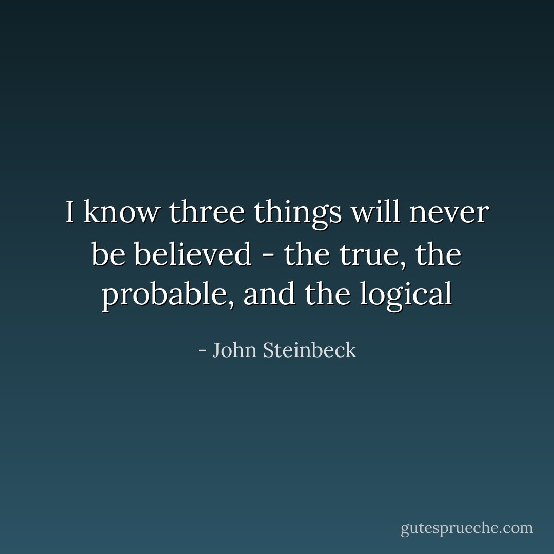 I know three things will never be believed - the true, the probable, and the logical - John Steinbeck