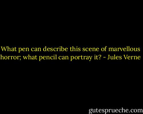 What pen can describe this scene of marvellous horror; what pencil can portray it? - Jules Verne