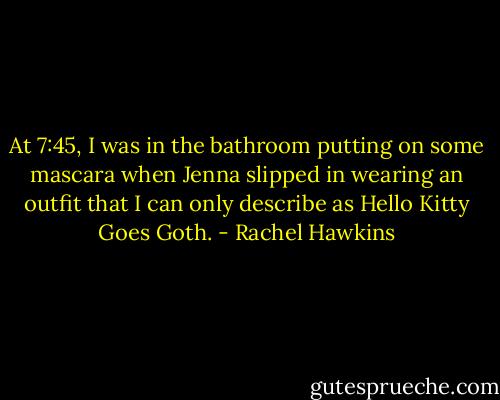 At 7:45, I was in the bathroom putting on some mascara when Jenna slipped in wearing an outfit that I can only describe as Hello Kitty Goes Goth. - Rachel Hawkins