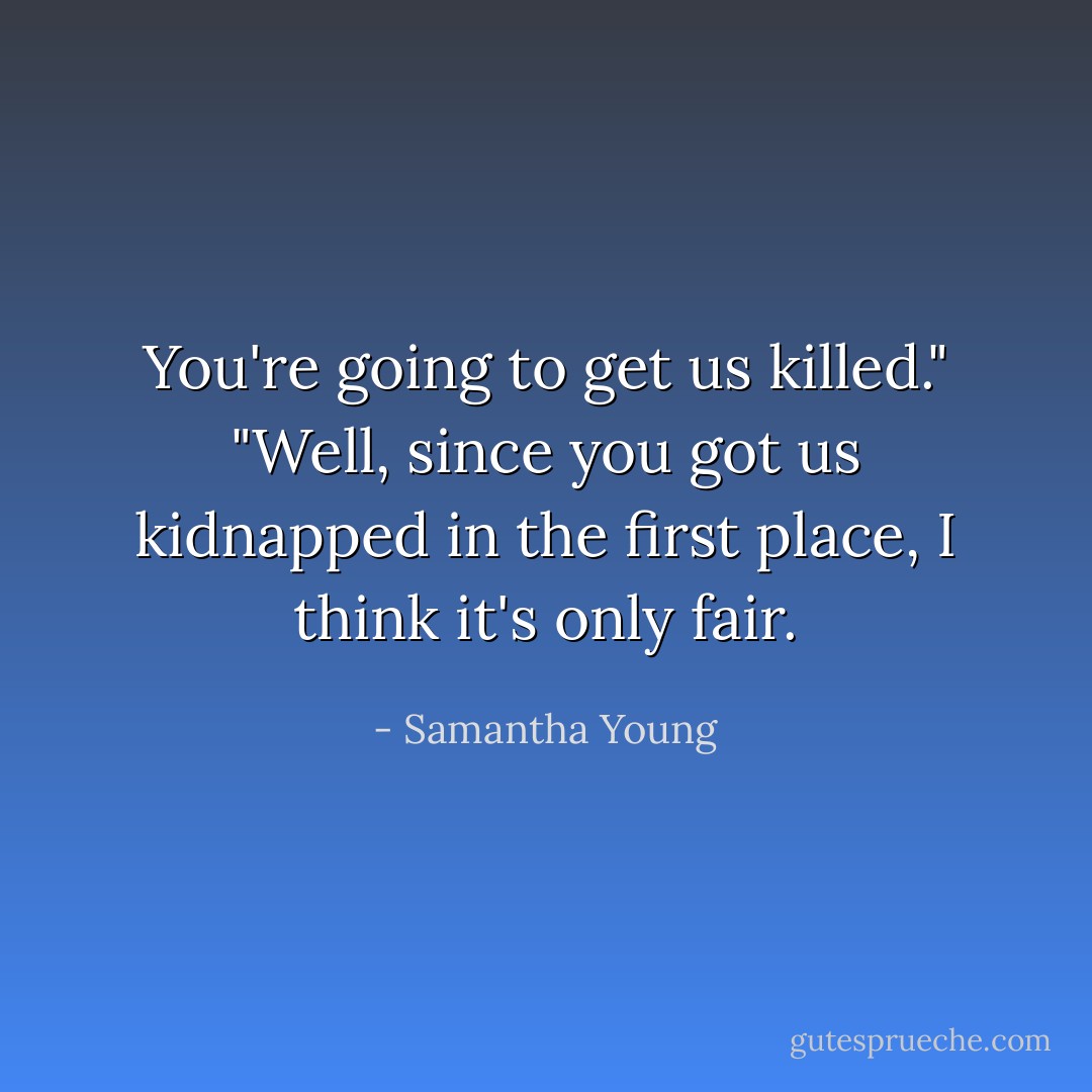 You're going to get us killed."<br />"Well, since you got us kidnapped in the first place, I think it's only fair. - Samantha Young