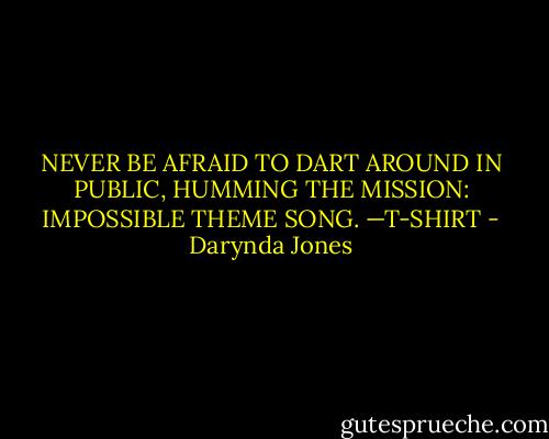 NEVER BE AFRAID TO DART AROUND IN PUBLIC, HUMMING THE MISSION: IMPOSSIBLE THEME SONG. —T-SHIRT - Darynda Jones
