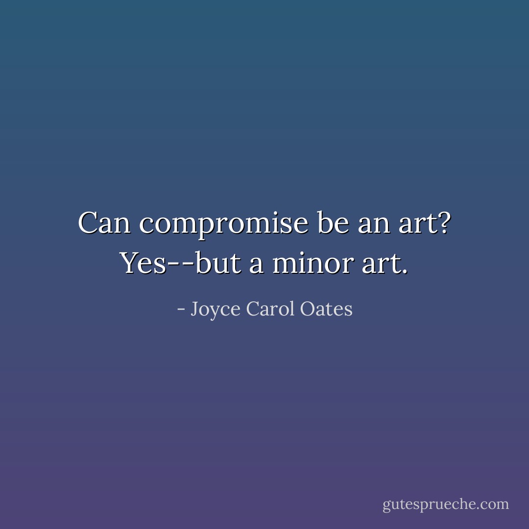 Can compromise be an art? Yes--but a minor art. - Joyce Carol Oates