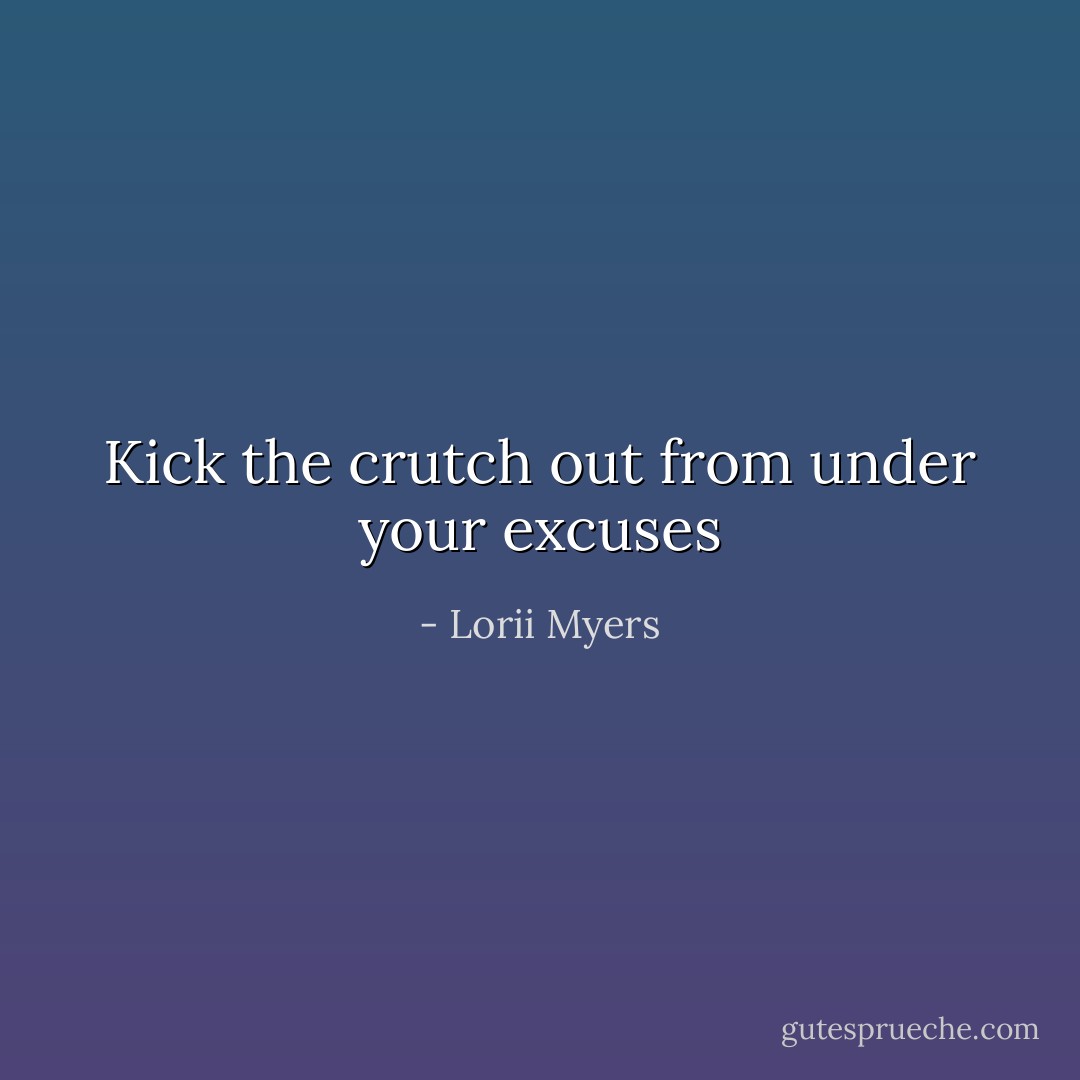 Kick the crutch out from under your excuses - Lorii Myers