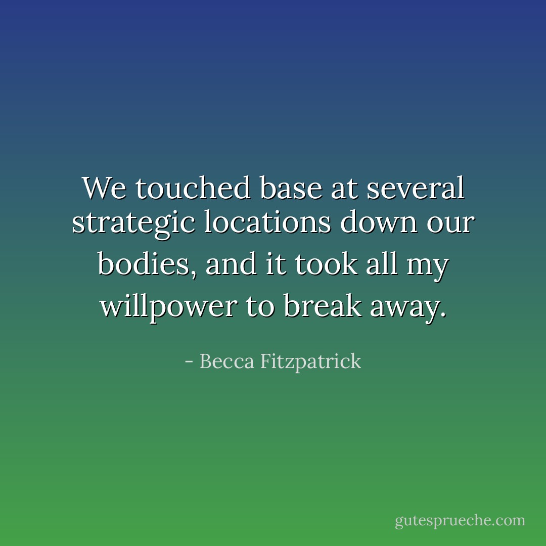 We touched base at several strategic locations down our bodies, and it took all my willpower to break away. - Becca Fitzpatrick