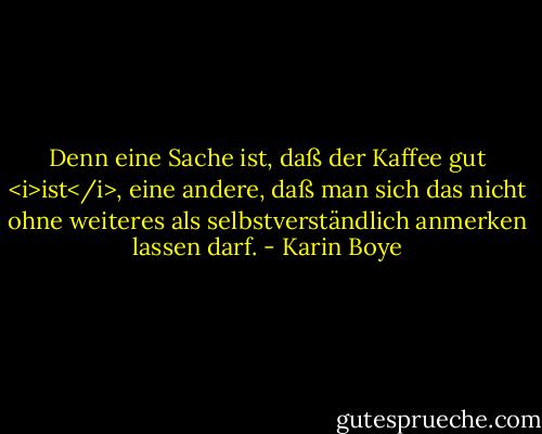 Denn eine Sache ist, daß der Kaffee gut <i>ist</i>, eine andere, daß man sich das nicht ohne weiteres als selbstverständlich anmerken lassen darf. - Karin Boye