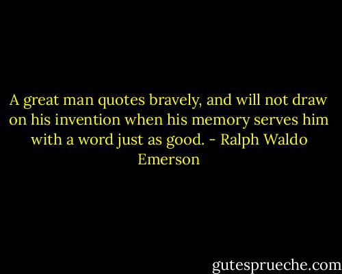 A great man quotes bravely, and will not draw on his invention when his memory serves him with a word just as good. - Ralph Waldo Emerson